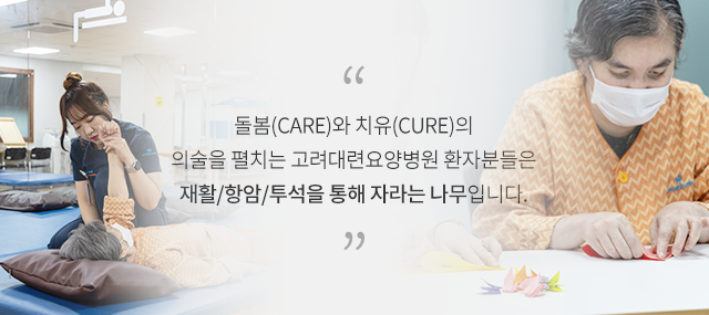 돌봄(Care)와 치유(Cure)의
        의술을 펼치는 고려대련요양병원 환자분들은
        재활/요양을 통해 자라는 나무 입니다.